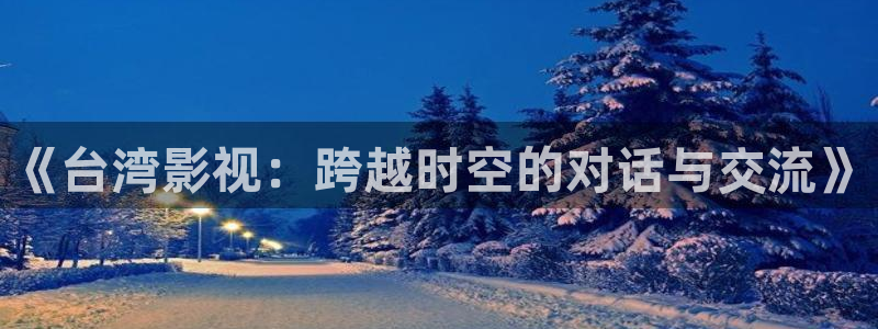 保利影院龙旗广场今日影讯：《台湾影视：跨越时空的对话与交流》