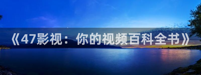保利影城电影排期：《47影视：你的视频百科全书》