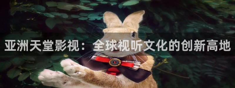 保利剧院购票：亚洲天堂影视：全球视听文化的创新高地