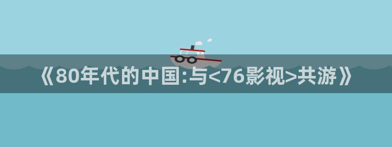 天津保利国际影城今日影讯：《80年代的中国:与<76影视>共游》